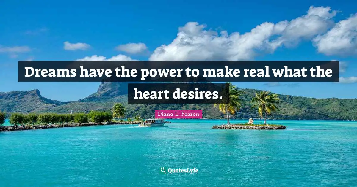 Dreams have the power to make real what the heart desires.