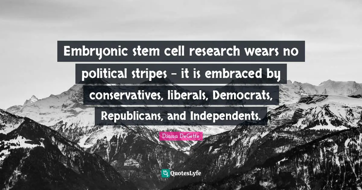 Stem Quotes: "Embryonic stem cell research wears no political stripes - it is embraced by conservatives, liberals, Democrats, Republicans, and Independents."