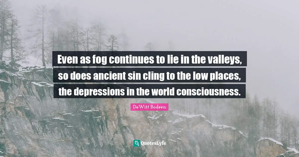 Even as fog continues to lie in the valleys, so does ancient sin cling to the low places, the depressions in the world consciousness.