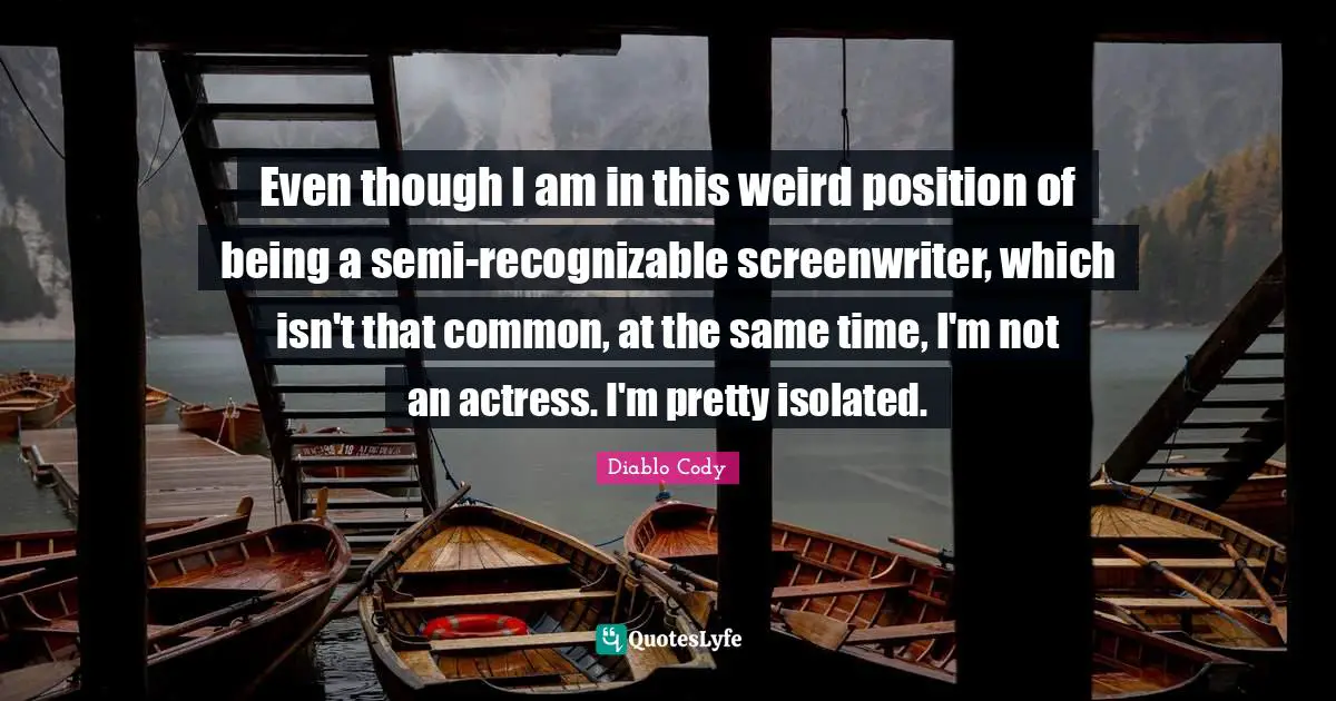 Even though I am in this weird position of being a semi-recognizable screenwriter, which isn't that common, at the same time, I'm not an actress. I'm pretty isolated.