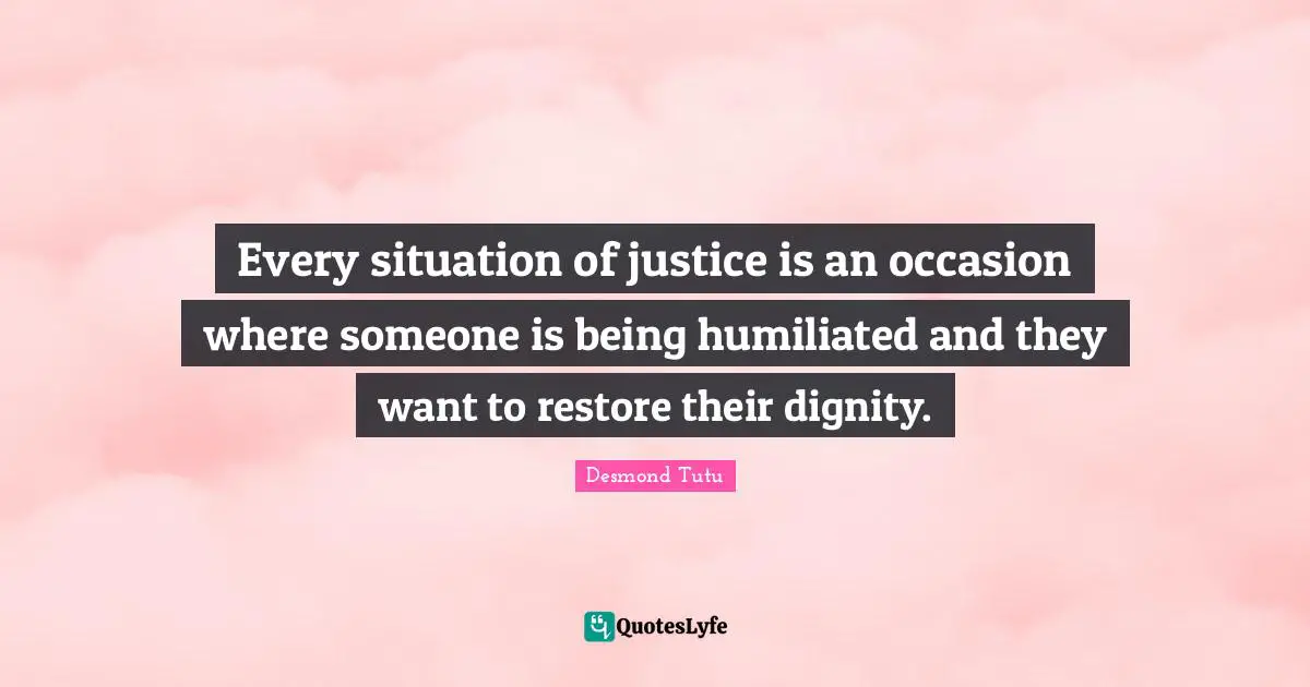 Every situation of justice is an occasion where someone is being humiliated and they want to restore their dignity.
