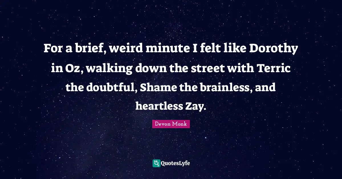 For a brief, weird minute I felt like Dorothy in Oz, walking down the street with Terric the doubtful, Shame the brainless, and heartless Zay.