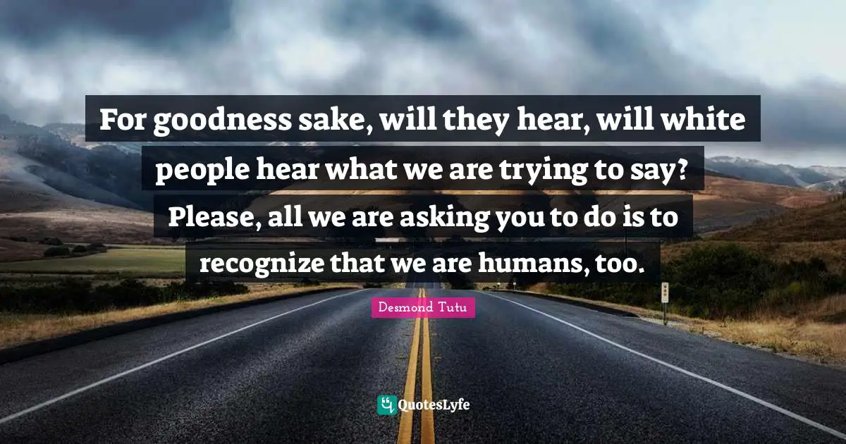 For goodness sake, will they hear, will white people hear what we are trying to say? Please, all we are asking you to do is to recognize that we are humans, too.