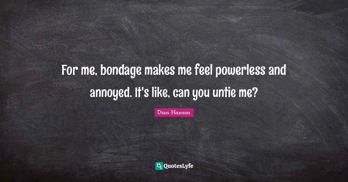 For me, bondage makes me feel powerless and annoyed. It's like, can you untie me?
