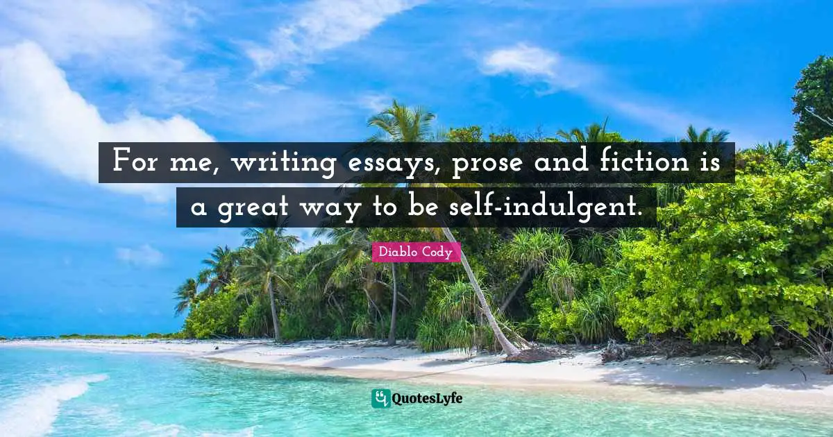 Essays Quotes: "For me, writing essays, prose and fiction is a great way to be self-indulgent."