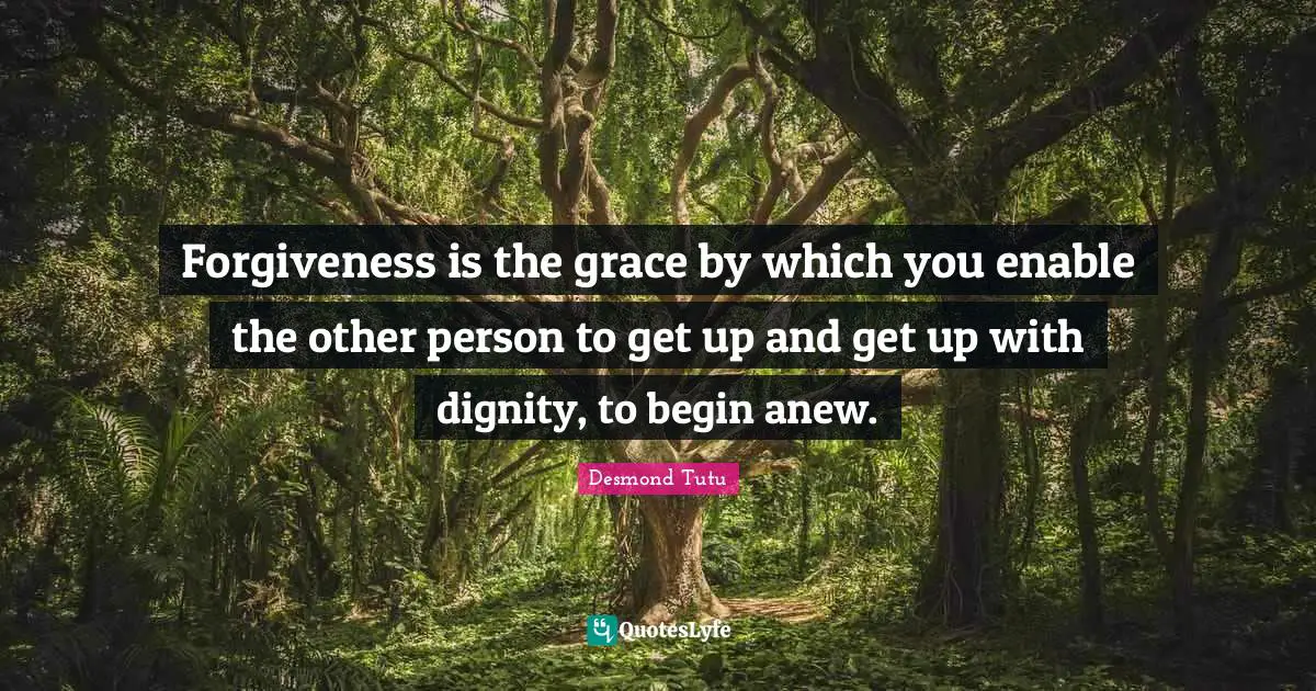 Forgiveness is the grace by which you enable the other person to get up and get up with dignity, to begin anew.