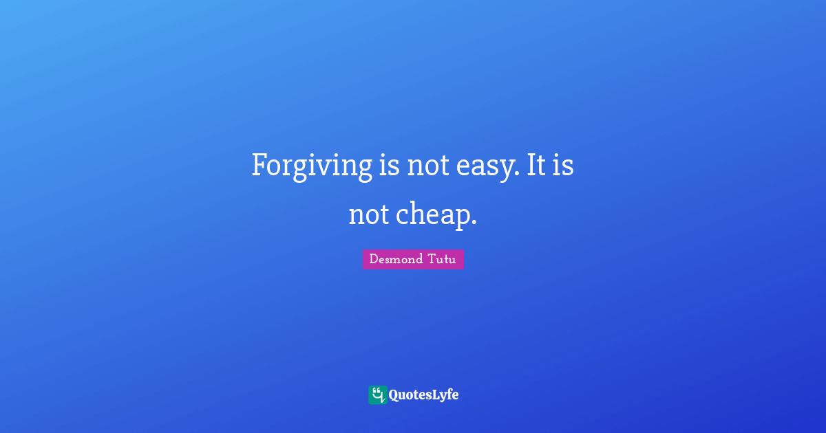 Forgiving is not easy. It is not cheap.