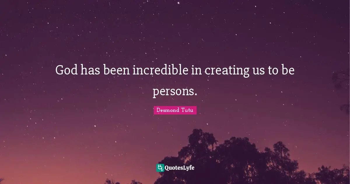 God has been incredible in creating us to be persons.