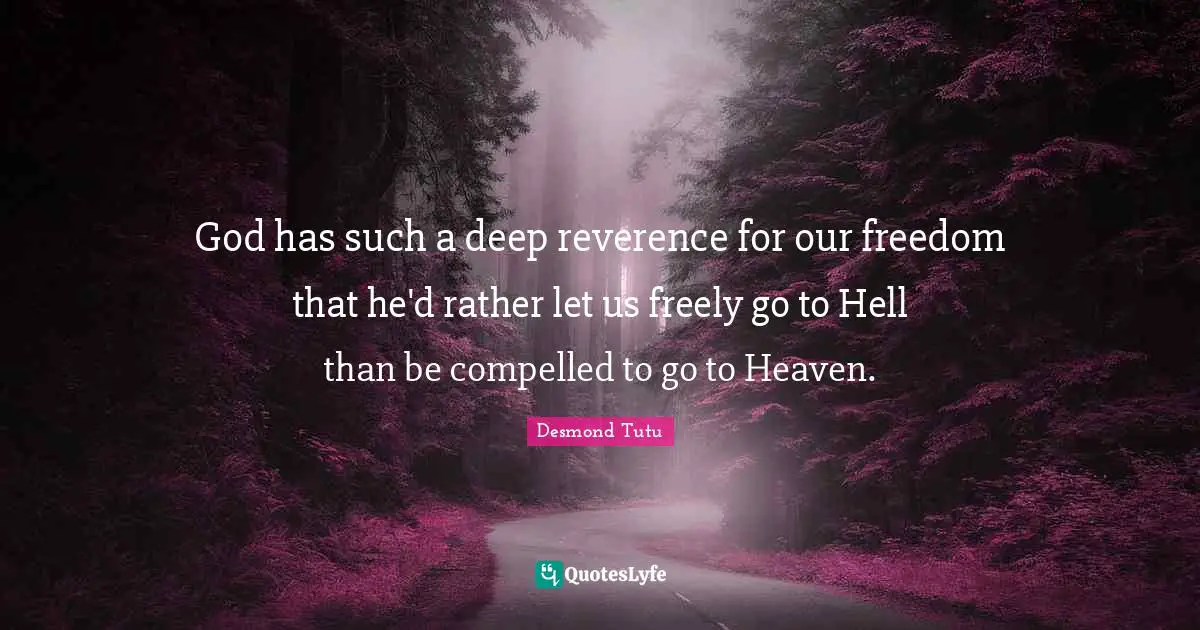 God has such a deep reverence for our freedom that he'd rather let us freely go to Hell than be compelled to go to Heaven.