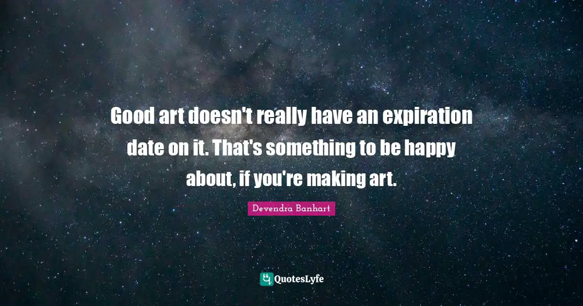 Good art doesn't really have an expiration date on it. That's something to be happy about, if you're making art.