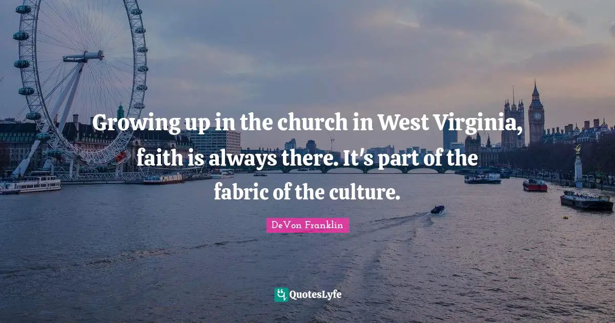 Growing up in the church in West Virginia, faith is always there. It's part of the fabric of the culture.