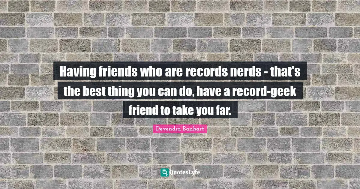 Geek Quotes: "Having friends who are records nerds - that's the best thing you can do, have a record-geek friend to take you far."
