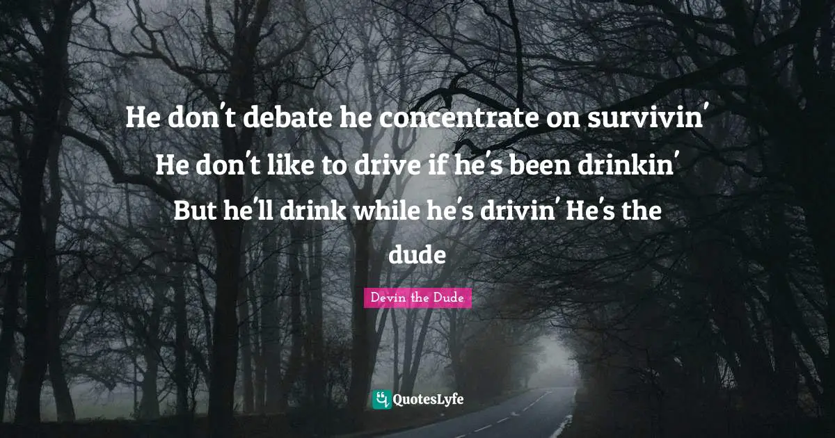 He don't debate he concentrate on survivin' He don't like to drive if he's been drinkin' But he'll drink while he's drivin' He's the dude