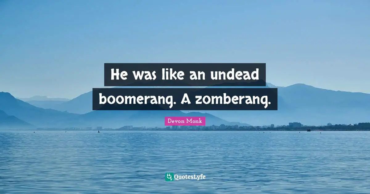He was like an undead boomerang. A zomberang.
