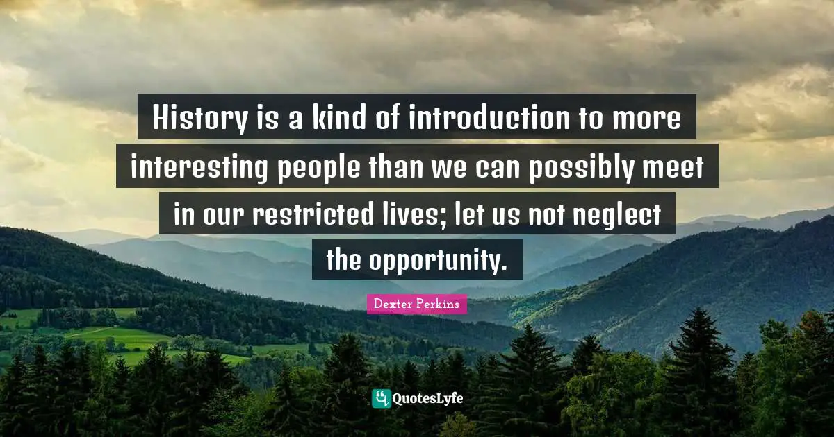 History is a kind of introduction to more interesting people than we can possibly meet in our restricted lives; let us not neglect the opportunity.