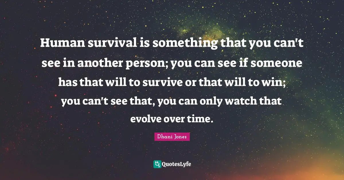 Human survival is something that you can't see in another person; you can see if someone has that will to survive or that will to win; you can't see that, you can only watch that evolve over time.