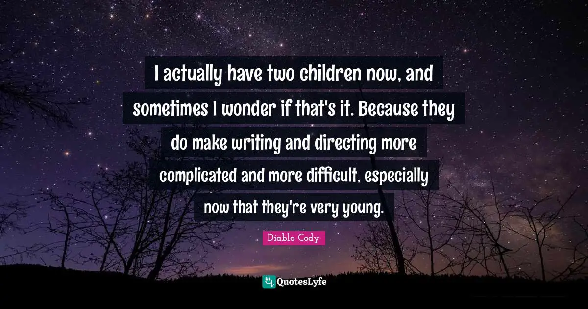 I actually have two children now, and sometimes I wonder if that's it. Because they do make writing and directing more complicated and more difficult, especially now that they're very young.