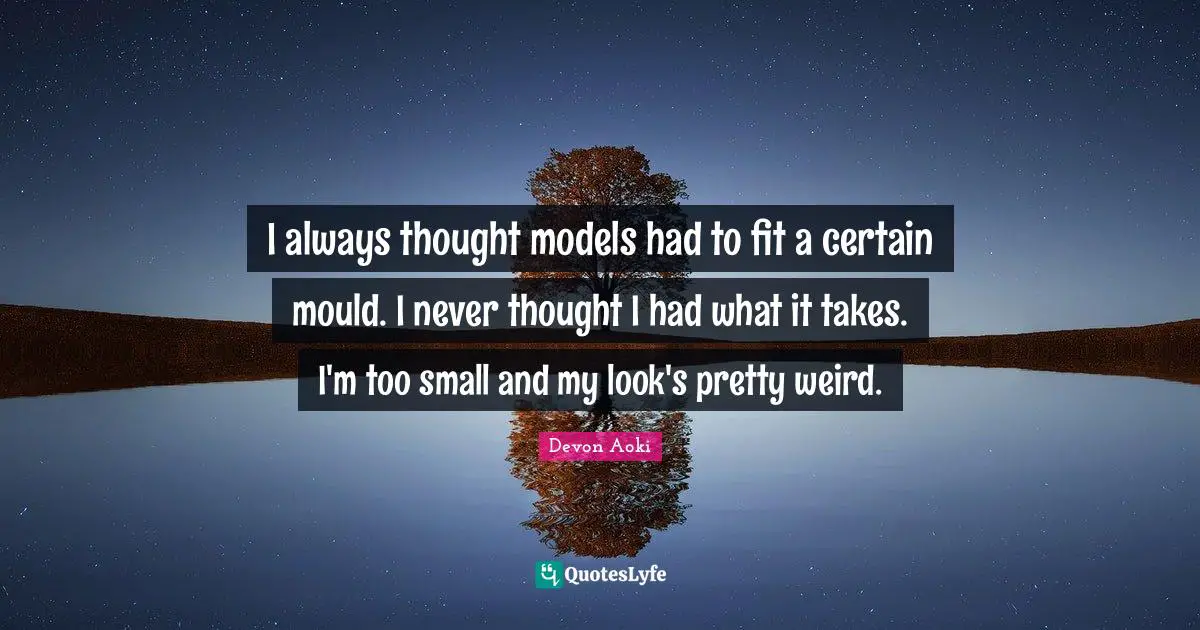 I always thought models had to fit a certain mould. I never thought I had what it takes. I'm too small and my look's pretty weird.