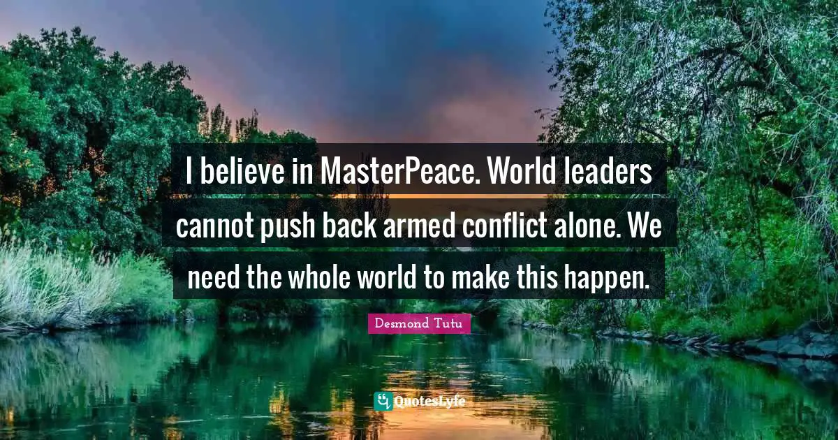 I believe in MasterPeace. World leaders cannot push back armed conflict alone. We need the whole world to make this happen.
