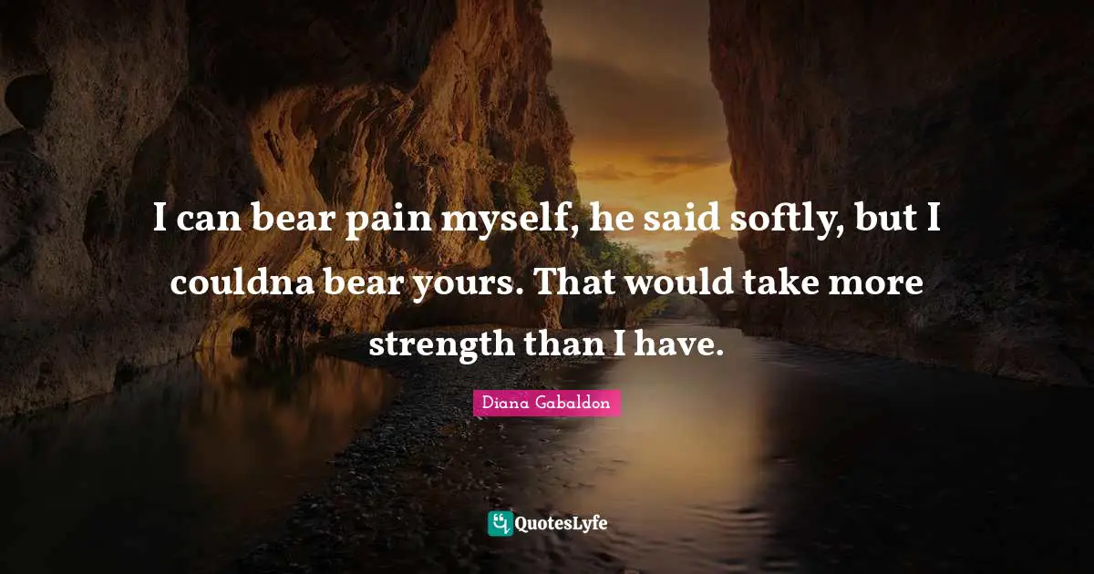 I can bear pain myself, he said softly, but I couldna bear yours. That would take more strength than I have.