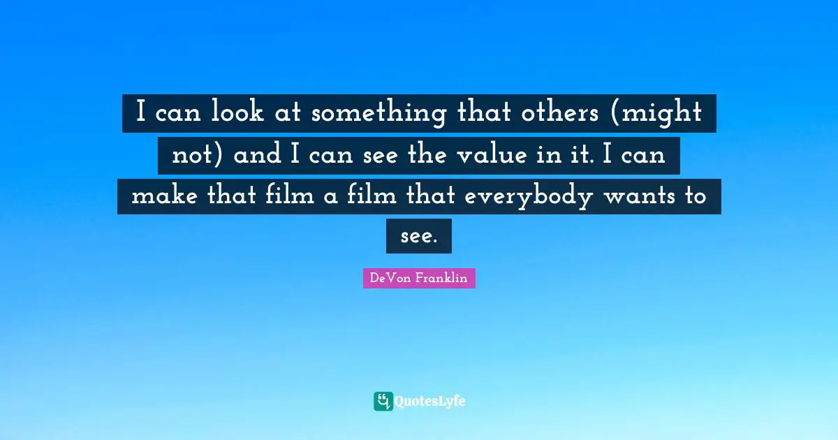 I can look at something that others (might not) and I can see the value in it. I can make that film a film that everybody wants to see.