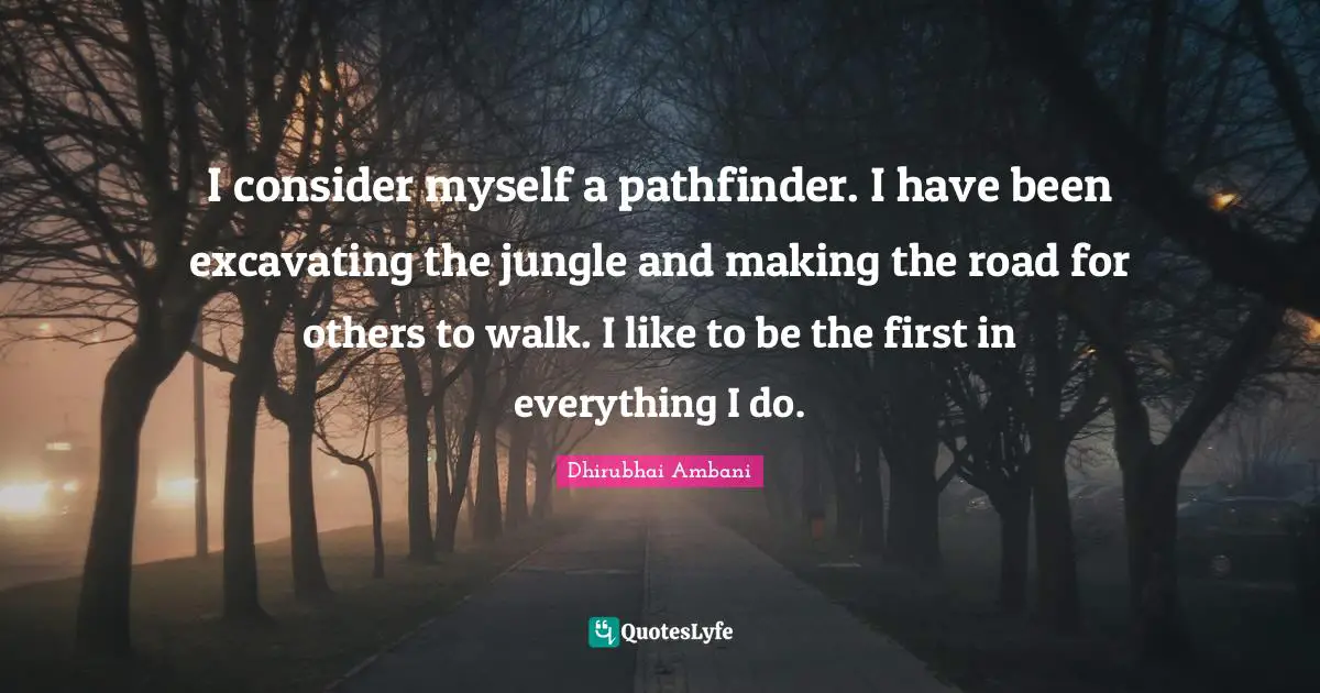 I consider myself a pathfinder. I have been excavating the jungle and making the road for others to walk. I like to be the first in everything I do.