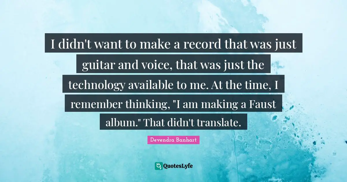 I didn't want to make a record that was just guitar and voice, that was just the technology available to me. At the time, I remember thinking, "I am making a Faust album." That didn't translate.