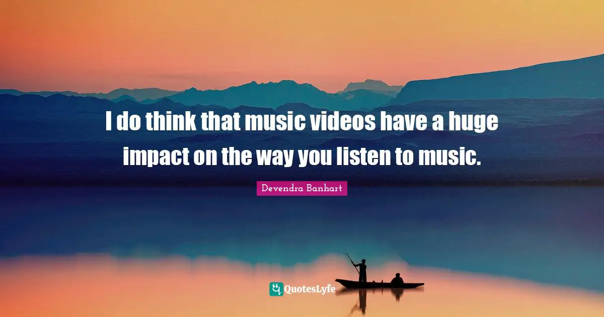 I do think that music videos have a huge impact on the way you listen to music.