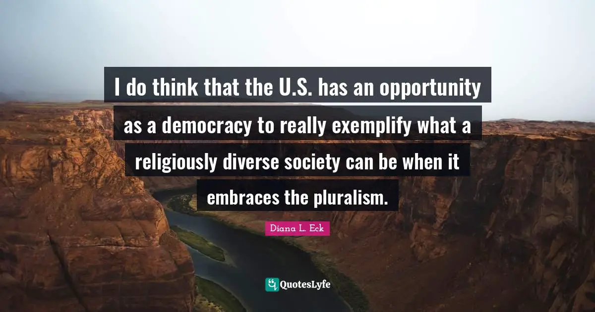 I do think that the U.S. has an opportunity as a democracy to really exemplify what a religiously diverse society can be when it embraces the pluralism.