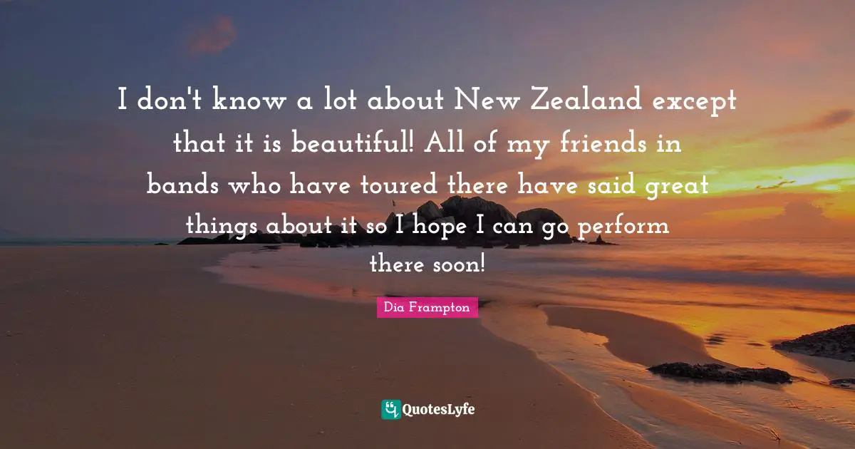 Dia Frampton Quotes: "I don't know a lot about New Zealand except that it is beautiful! All of my friends in bands who have toured there have said great things about it so I hope I can go perform there soon!"