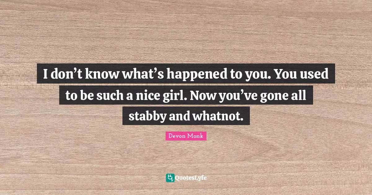 I don’t know what’s happened to you. You used to be such a nice girl. Now you’ve gone all stabby and whatnot.