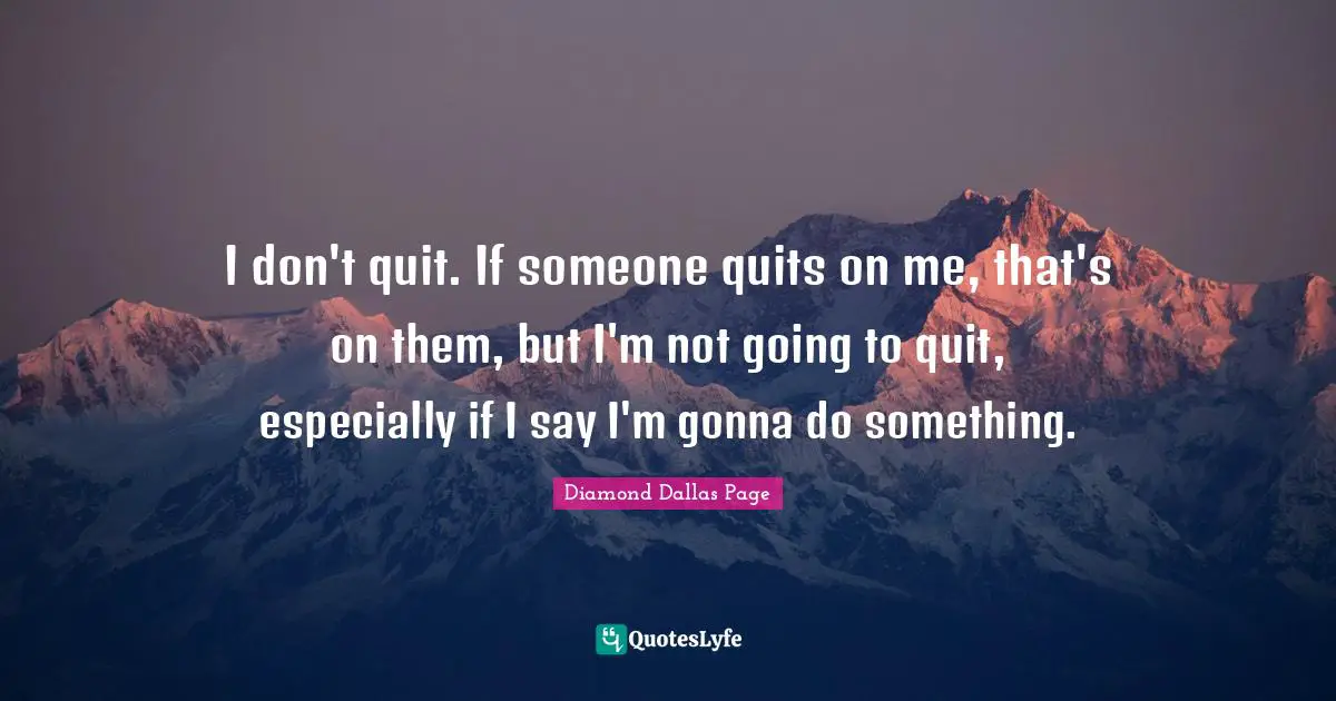 I don't quit. If someone quits on me, that's on them, but I'm not going to quit, especially if I say I'm gonna do something.