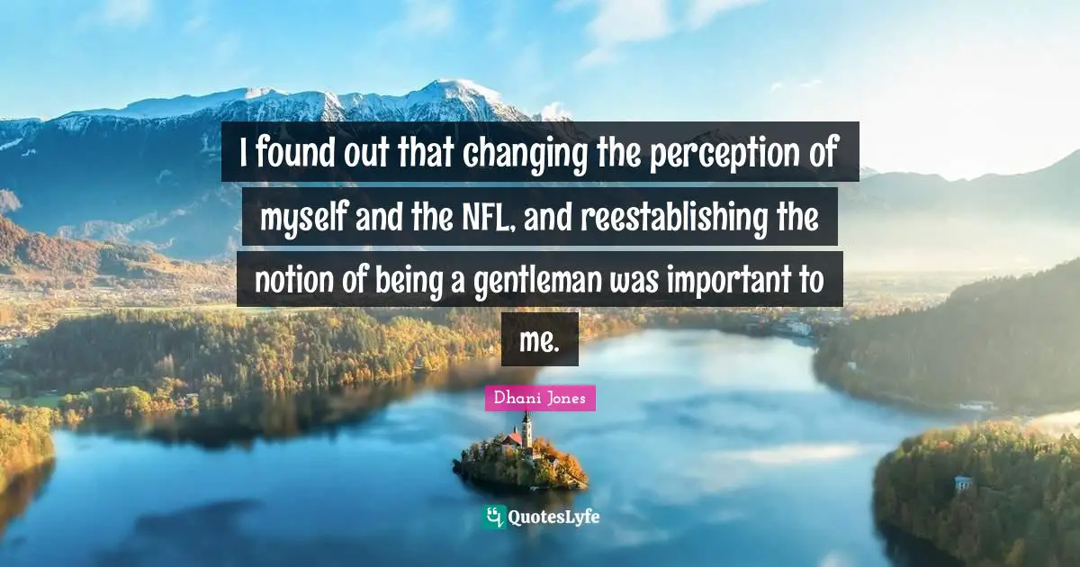 I found out that changing the perception of myself and the NFL, and reestablishing the notion of being a gentleman was important to me.