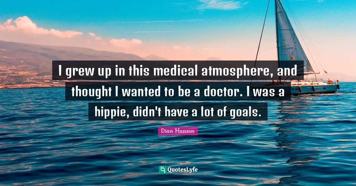 I grew up in this medical atmosphere, and thought I wanted to be a doctor. I was a hippie, didn't have a lot of goals.