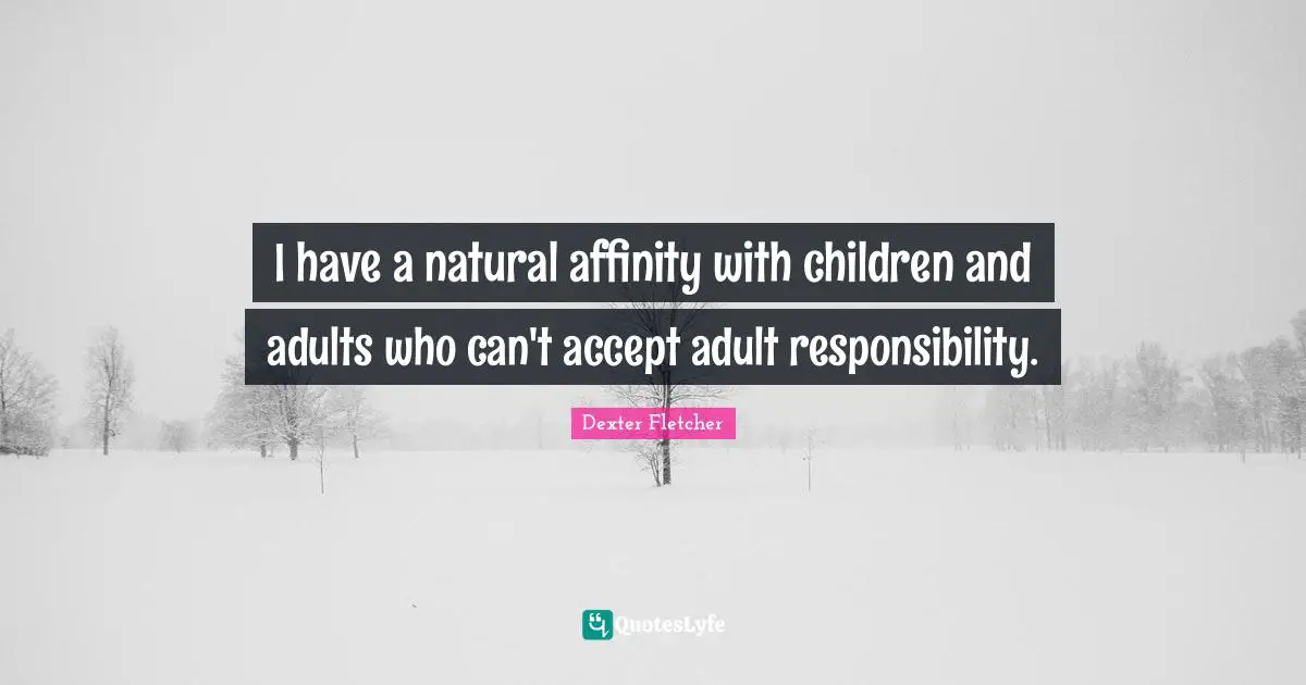I have a natural affinity with children and adults who can't accept adult responsibility.