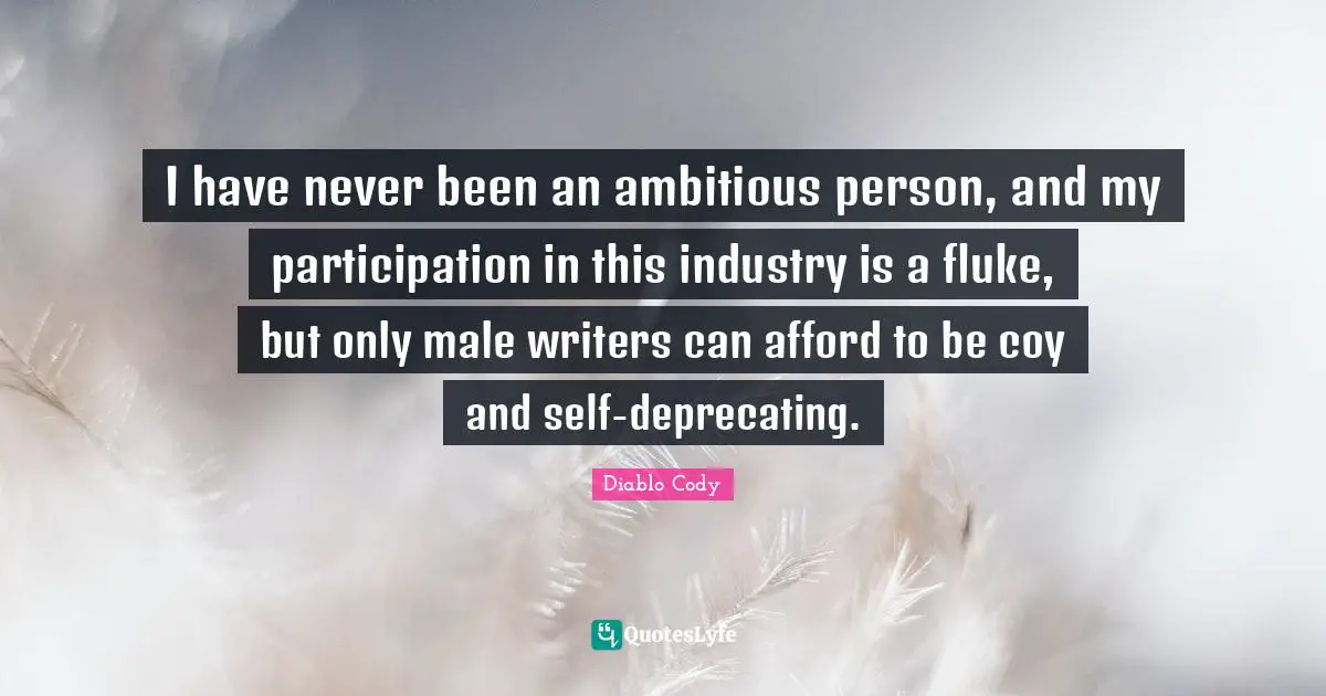 I have never been an ambitious person, and my participation in this industry is a fluke, but only male writers can afford to be coy and self-deprecating.
