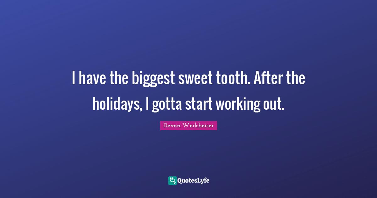 I have the biggest sweet tooth. After the holidays, I gotta start working out.