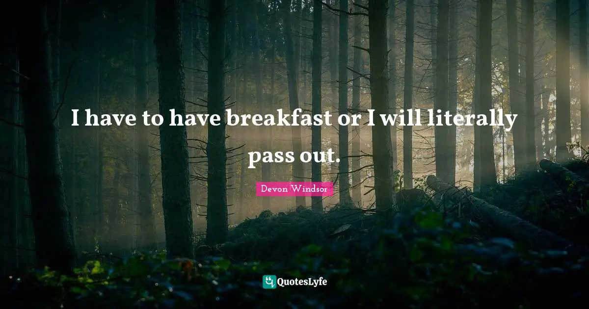 I have to have breakfast or I will literally pass out.