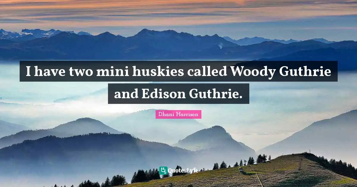 I have two mini huskies called Woody Guthrie and Edison Guthrie.