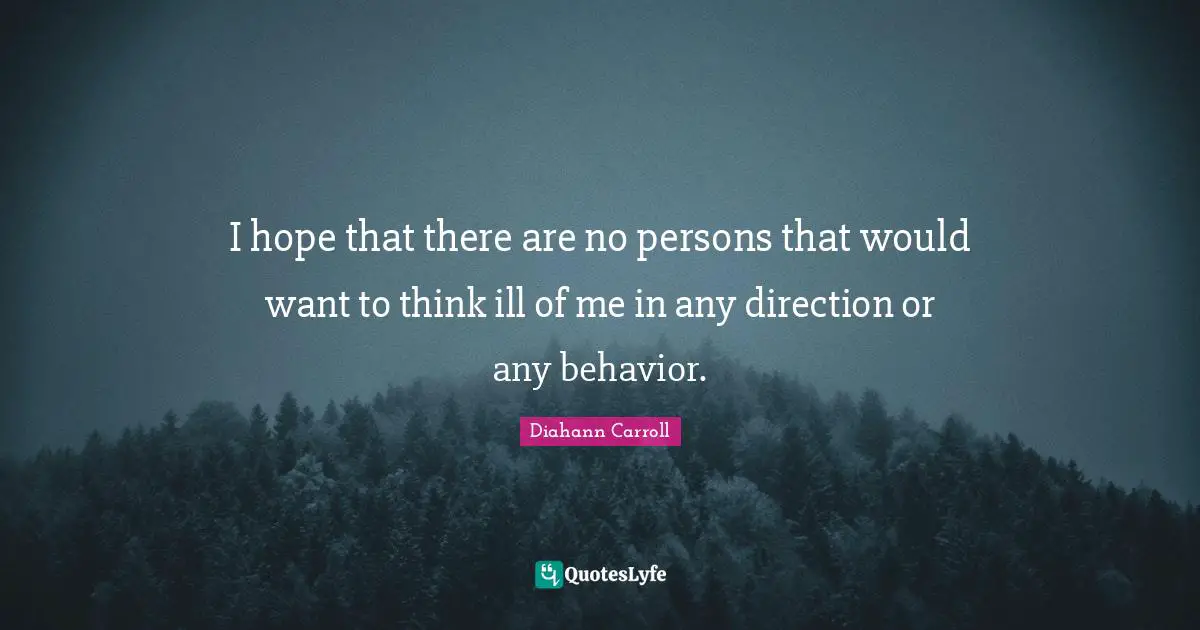 I hope that there are no persons that would want to think ill of me in any direction or any behavior.