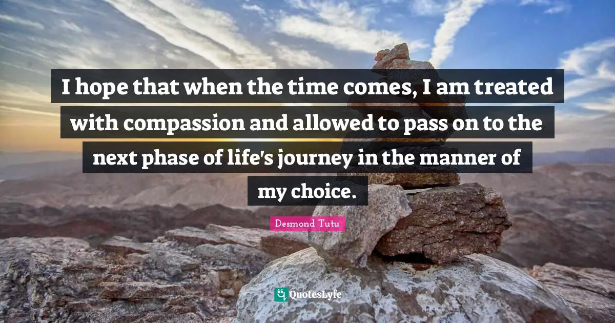 I hope that when the time comes, I am treated with compassion and allowed to pass on to the next phase of life's journey in the manner of my choice.
