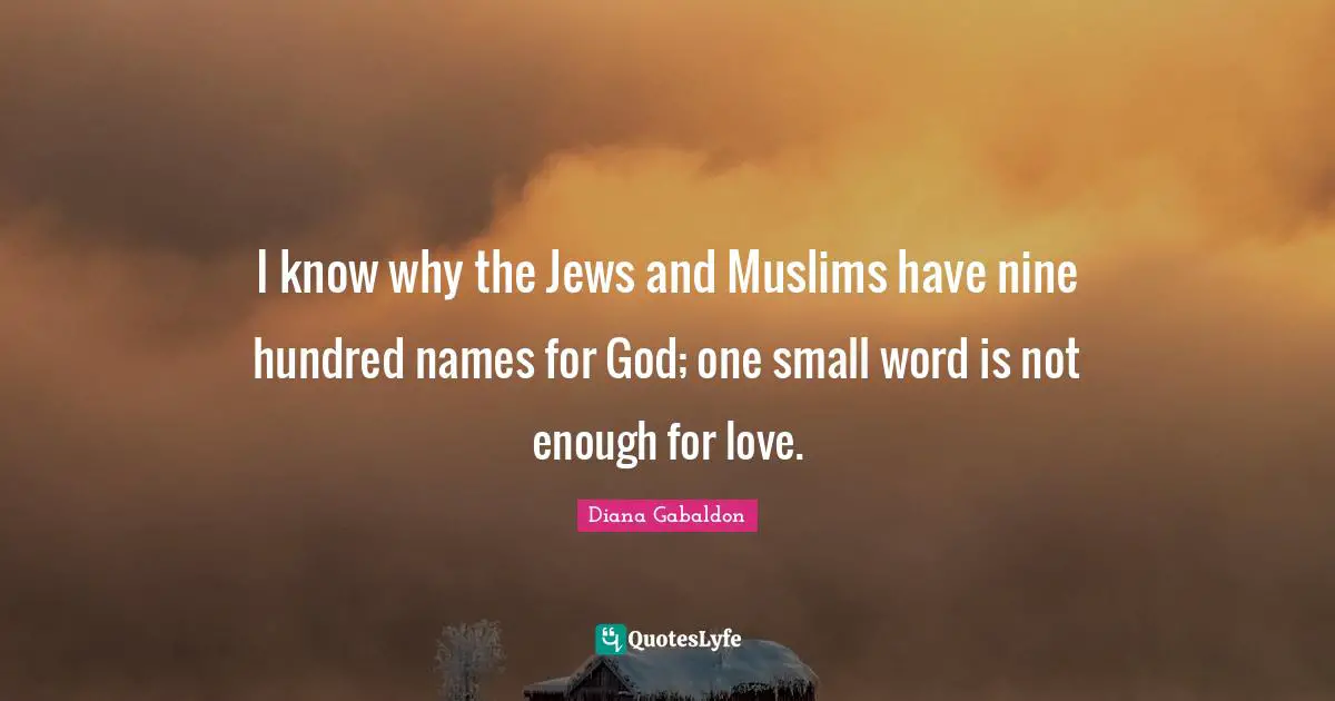 I know why the Jews and Muslims have nine hundred names for God; one small word is not enough for love.