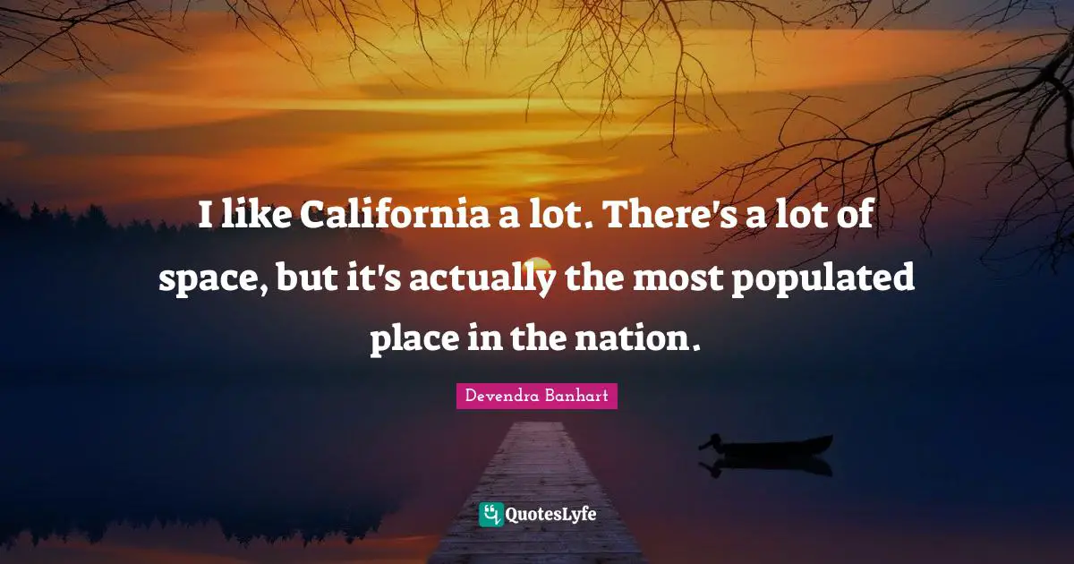 I like California a lot. There's a lot of space, but it's actually the most populated place in the nation.