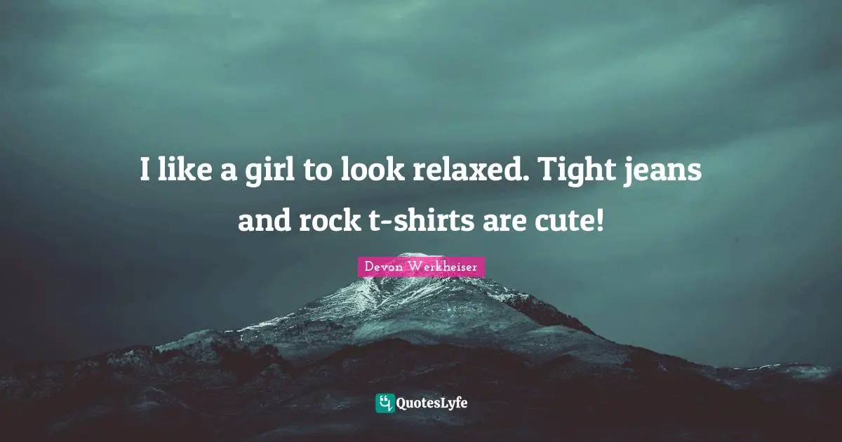 Cute Quotes: "I like a girl to look relaxed. Tight jeans and rock t-shirts are cute!"
