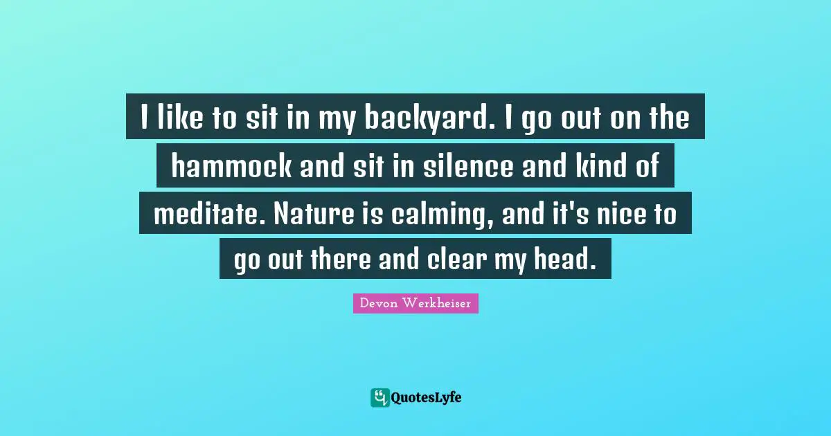 Clear Quotes: "I like to sit in my backyard. I go out on the hammock and sit in silence and kind of meditate. Nature is calming, and it's nice to go out there and clear my head."