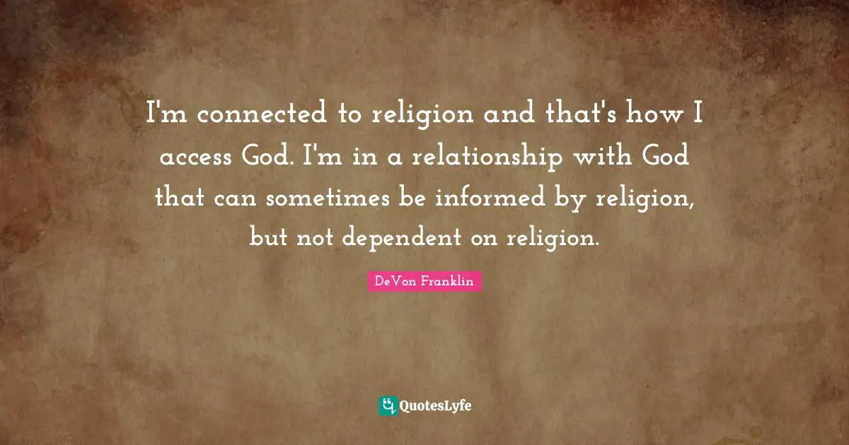 I'm connected to religion and that's how I access God. I'm in a relationship with God that can sometimes be informed by religion, but not dependent on religion.