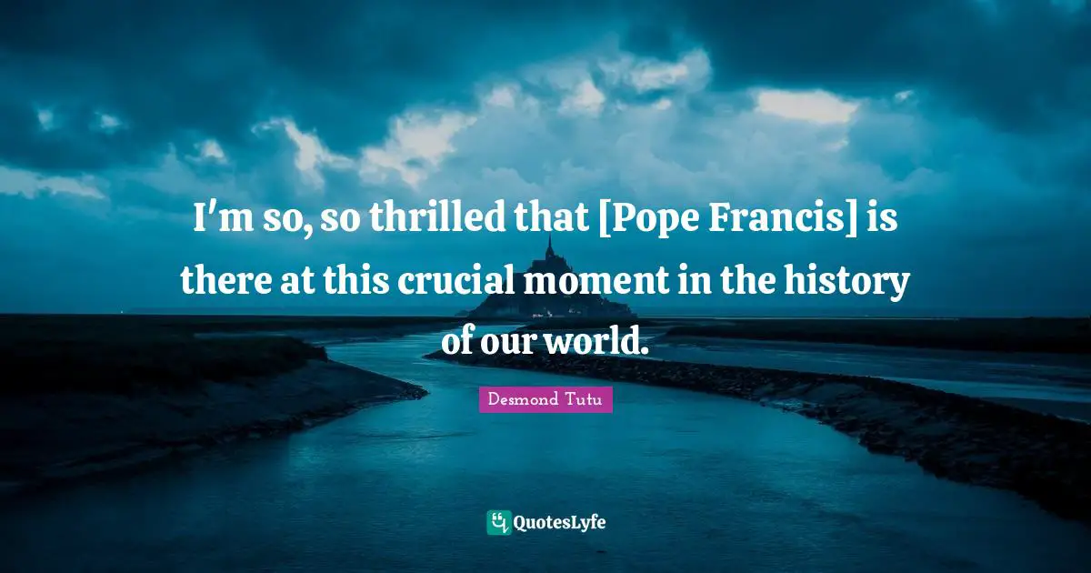 I'm so, so thrilled that [Pope Francis] is there at this crucial moment in the history of our world.