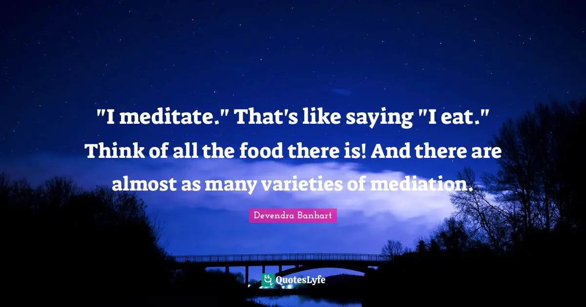 "I meditate." That's like saying "I eat." Think of all the food there is! And there are almost as many varieties of mediation.