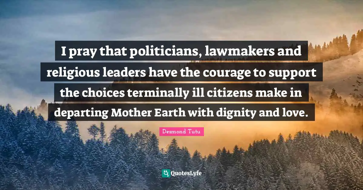 I pray that politicians, lawmakers and religious leaders have the courage to support the choices terminally ill citizens make in departing Mother Earth with dignity and love.