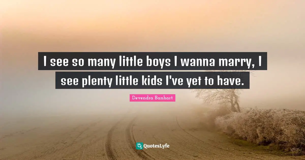 I see so many little boys I wanna marry, I see plenty little kids I've yet to have.